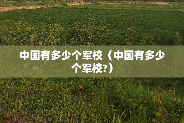 中国有多少个军校（中国有多少个军校?）
