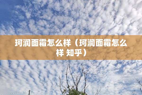 珂润面霜怎么样（珂润面霜怎么样 知乎）