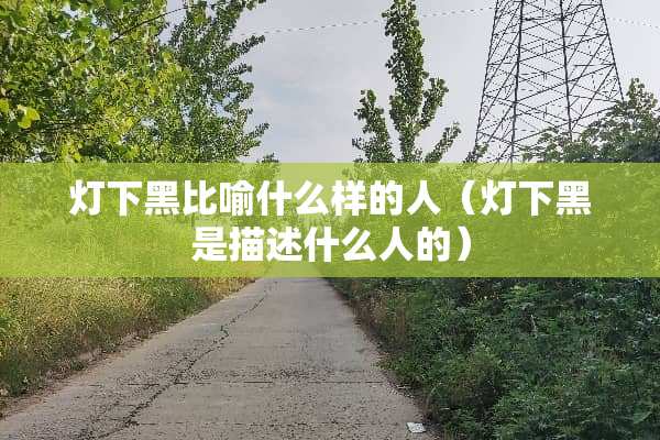 灯下黑比喻什么样的人（灯下黑是描述什么人的）
