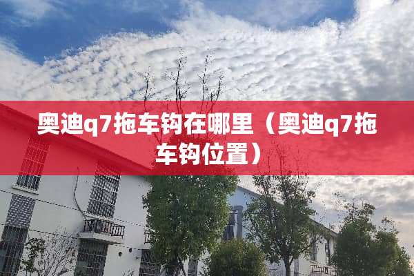 奥迪q7拖车钩在哪里（奥迪q7拖车钩位置）
