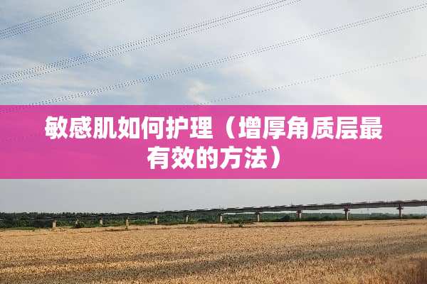 敏感肌如何护理（增厚角质层最有效的方法）
