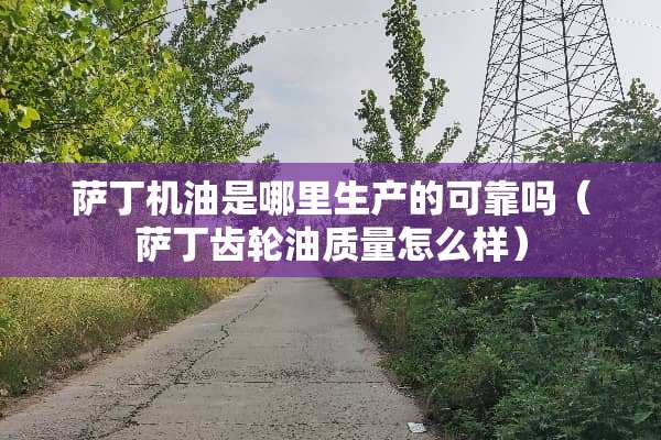 萨丁机油是哪里生产的可靠吗（萨丁齿轮油质量怎么样）