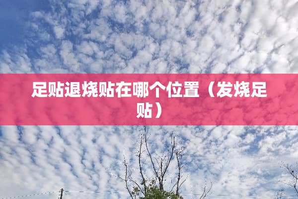 足贴退烧贴在哪个位置（发烧足贴）