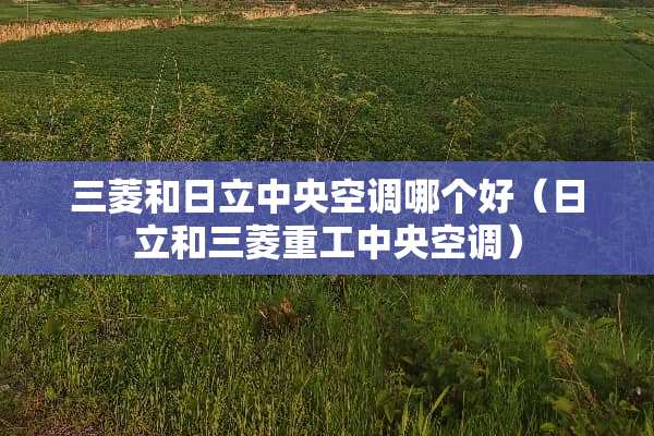 三菱和日立**空调哪个好（日立和三菱重工**空调）