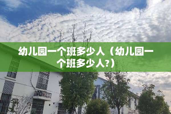 幼儿园一个班多少人（幼儿园一个班多少人?）