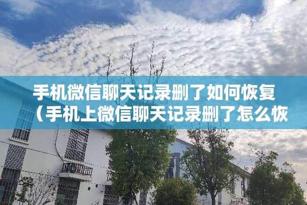 手机微信聊天记录删了如何恢复（手机上微信聊天记录删了怎么恢复找回来）