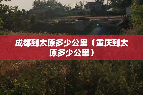 成都到太原多少公里（重庆到太原多少公里）
