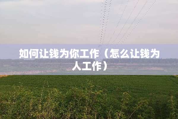 如何让钱为你工作（怎么让钱为人工作）