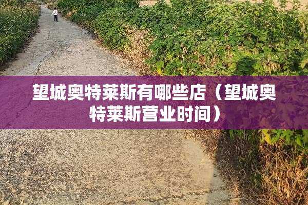 望城奥特莱斯有哪些店（望城奥特莱斯营业时间）