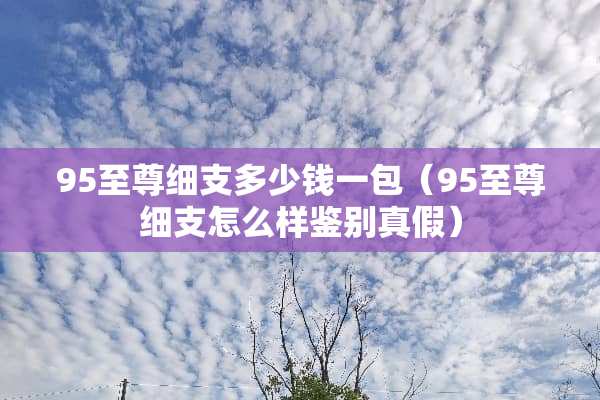 95至尊细支多少钱一包（95至尊细支怎么样鉴别真假）