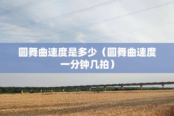 圆舞曲速度是多少（圆舞曲速度一分钟几拍）