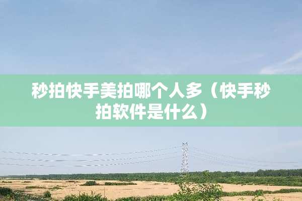 秒拍快手美拍哪个人多（快手秒拍软件是什么）