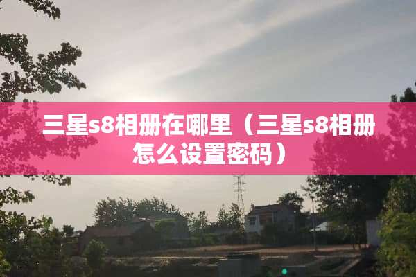 三星s8相册在哪里（三星s8相册怎么设置密码）