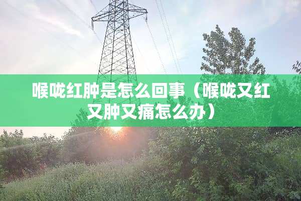 喉咙红肿是怎么回事（喉咙又红又肿又痛怎么办）