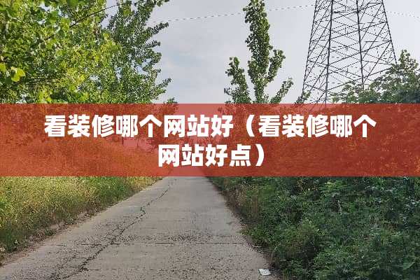 看装修哪个网站好（看装修哪个网站好点）