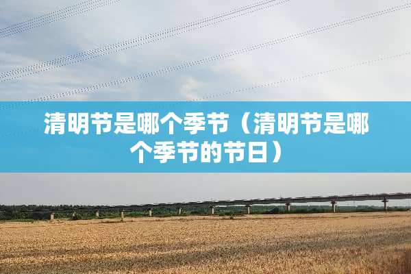 清明节是哪个季节（清明节是哪个季节的节日）