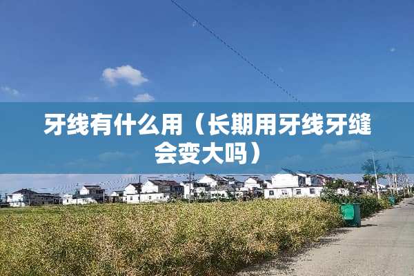 牙线有什么用（长期用牙线牙缝会变大吗）