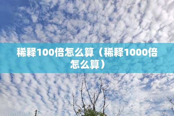 稀释100倍怎么算（稀释1000倍怎么算）