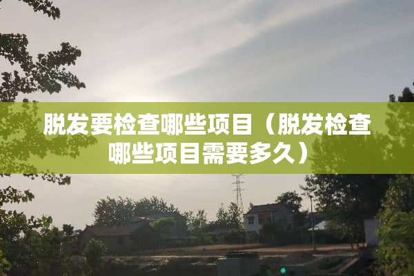脱发要检查哪些项目（脱发检查哪些项目需要多久）