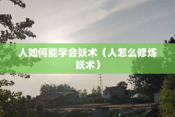 人如何能学会妖术（人怎么**妖术）