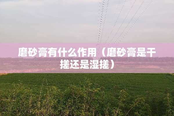 磨砂膏有什么作用（磨砂膏是干搓还是湿搓）