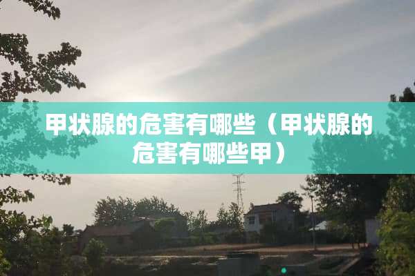 甲状腺的危害有哪些（甲状腺的危害有哪些甲）