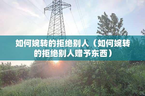 如何婉转的拒绝别人（如何婉转的拒绝别人赠予东西）