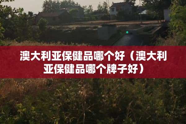 澳大利亚保健品哪个好（澳大利亚保健品哪个牌子好）