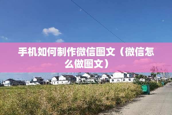 手机如何制作微信图文（微信怎么做图文）