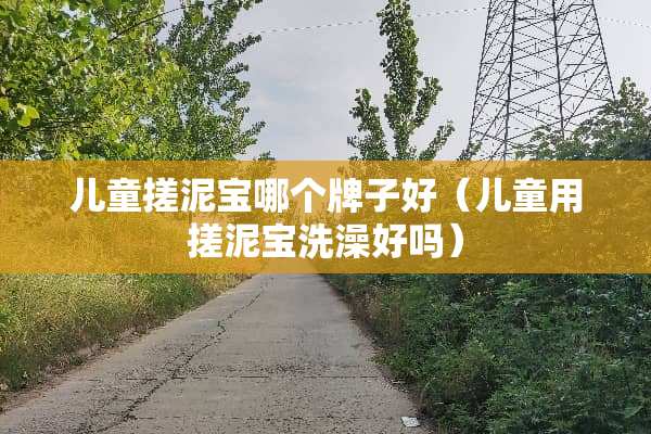 儿童搓泥宝哪个牌子好（儿童用搓泥宝洗澡好吗）