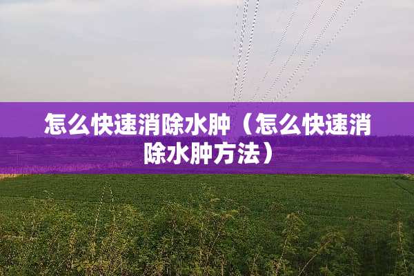 怎么快速消除水肿（怎么快速消除水肿方法）