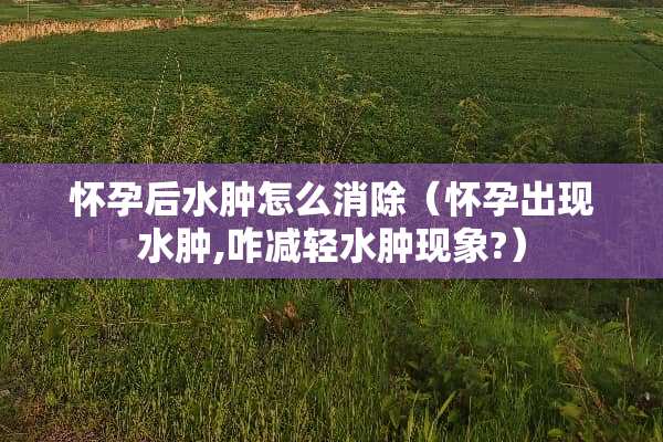 怀孕后水肿怎么消除（怀孕出现水肿,咋减轻水肿现象?）