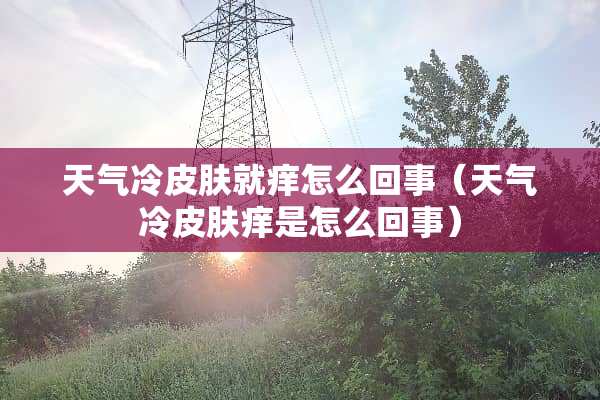 天气冷皮肤就痒怎么回事（天气冷皮肤痒是怎么回事）