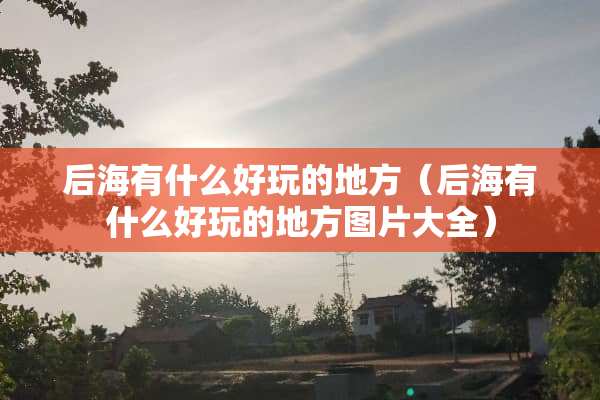 后海有什么好玩的地方（后海有什么好玩的地方图片大全）