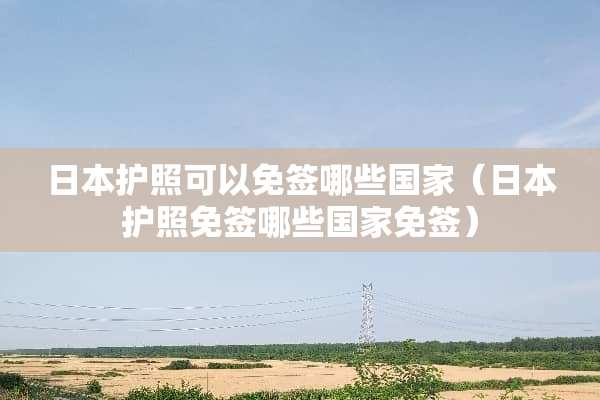 日本护照可以免签哪些国家（日本护照免签哪些国家免签）
