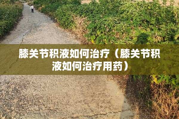 膝关节积液如何治疗（膝关节积液如何治疗用药）