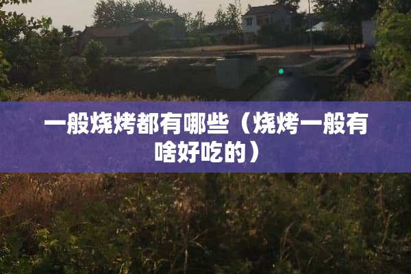 一般烧烤都有哪些（烧烤一般有啥好吃的）
