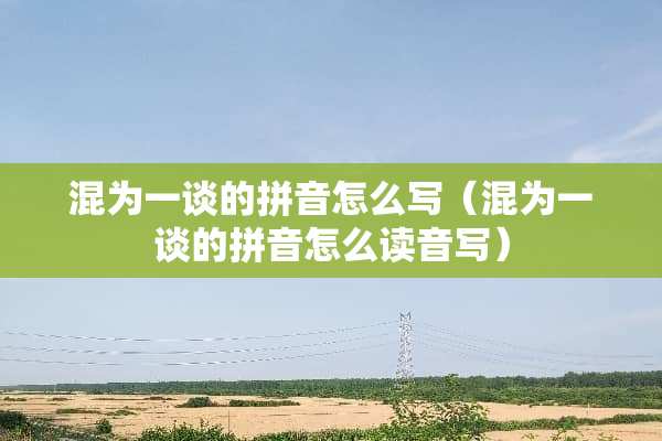 混为一谈的拼音怎么写（混为一谈的拼音怎么读音写）