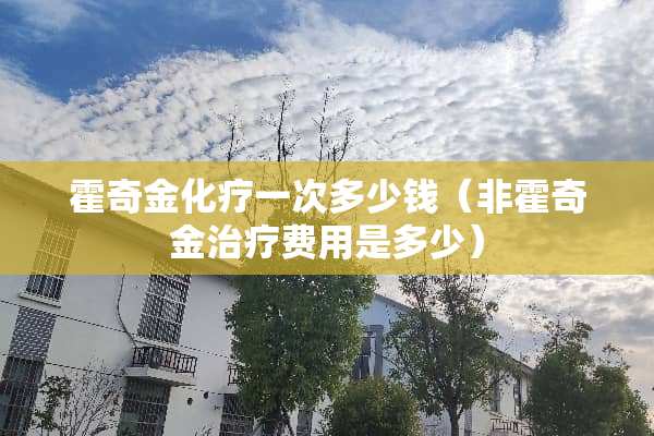 霍奇金化疗一次多少钱（非霍奇金治疗费用是多少）