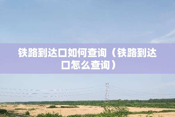 铁路到达口如何查询（铁路到达口怎么查询）