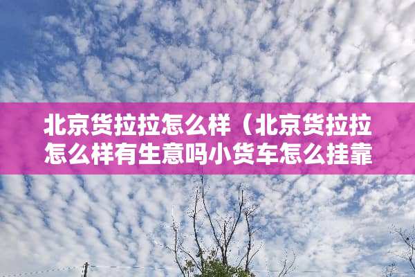 北京货拉拉怎么样（北京货拉拉怎么样有生意吗小货车怎么挂靠德邦物流）