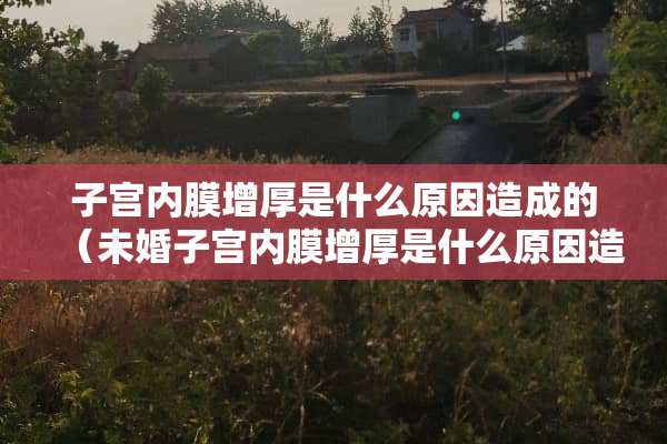 子宫内膜增厚是什么原因造成的（未婚子宫内膜增厚是什么原因造成的）
