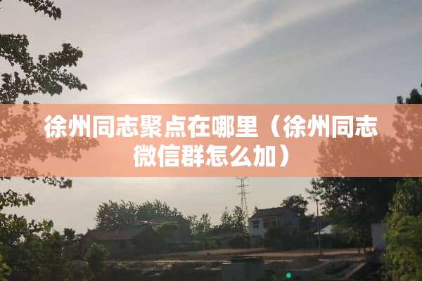 徐州同志聚点在哪里（徐州同志微信群怎么加）