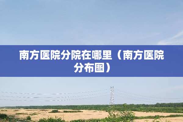 南方医院分院在哪里（南方医院分布图）