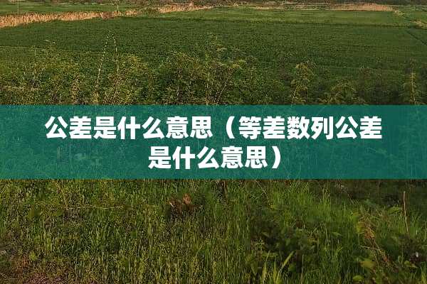 公差是什么意思（等差数列公差是什么意思）