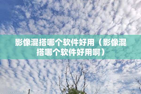 影像混搭哪个软件好用（影像混搭哪个软件好用啊）