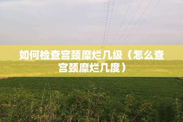 如何检查宫颈糜烂几级（怎么查宫颈糜烂几度）
