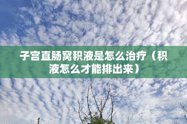 子宫直肠窝积液是怎么治疗（积液怎么才能排出来）