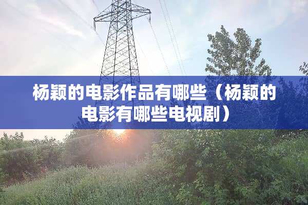 杨颖的电影作品有哪些（杨颖的电影有哪些电视剧）