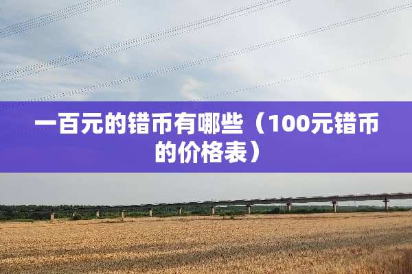 一百元的错币有哪些（100元错币的价格表）